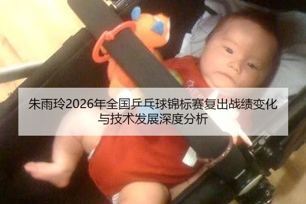 朱雨玲2026年全国乒乓球锦标赛复出战绩变化与技术发展深度分析