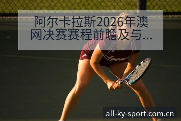 阿尔卡拉斯2026年澳网决赛赛程前瞻及与德约科维奇排名变 - 开云