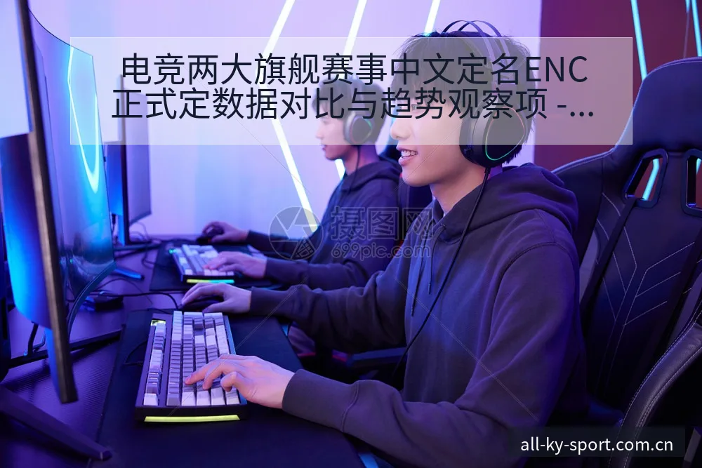 电竞两大旗舰赛事中文定名ENC正式定数据对比与趋势观察项 - 开云
