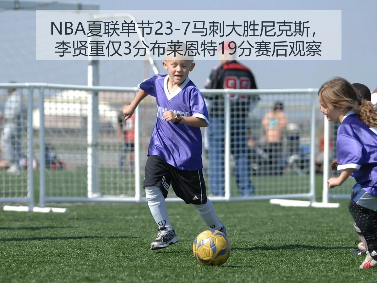 NBA夏联单节23-7马刺大胜尼克斯，李贤重仅3分布莱恩特19分赛后观察